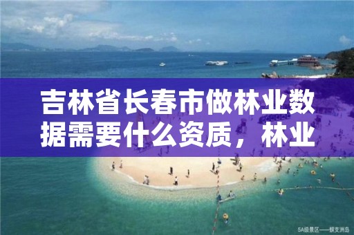 吉林省长春市做林业数据需要什么资质,林业调查数据