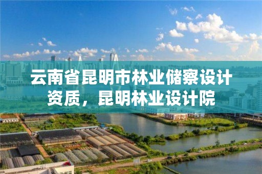 云南省昆明市林业储察设计资质,昆明林业设计院