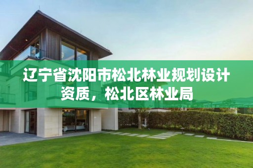 辽宁省沈阳市松北林业规划设计资质,松北区林业局