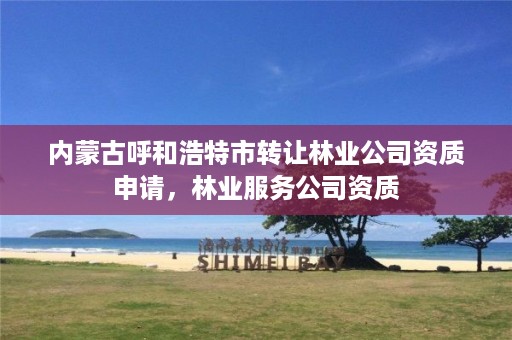 内蒙古呼和浩特市转让林业公司资质申请,林业服务公司资质