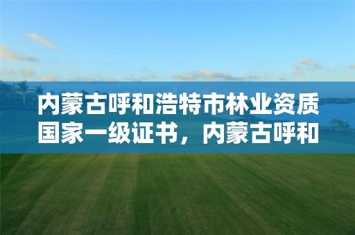 内蒙古呼和浩特市林业资质国家一级证书,内蒙古呼和浩特林业局
