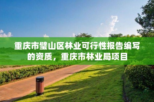 重庆市璧山区林业可行性报告编写的资质,重庆市林业局项目