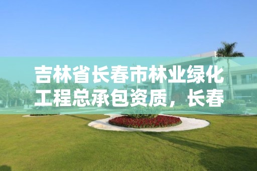 吉林省长春市林业绿化工程总承包资质,长春市园林绿化公司电话