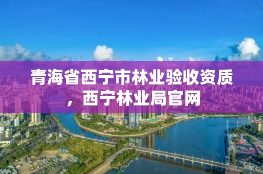 青海省西宁市林业验收资质，西宁林业局官网