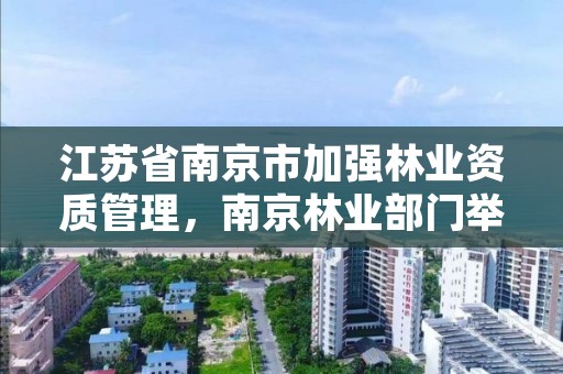 江苏省南京市加强林业资质管理，南京林业部门举报电话