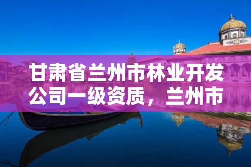 甘肃省兰州市林业开发公司一级资质,兰州市林业局下属单位