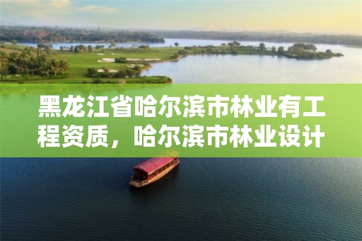 黑龙江省哈尔滨市林业有工程资质,哈尔滨市林业设计院