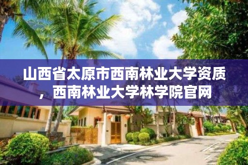 山西省太原市西南林业大学资质,西南林业大学林学院官网