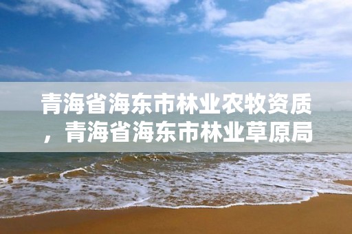 青海省海东市林业农牧资质，青海省海东市林业草原局局长