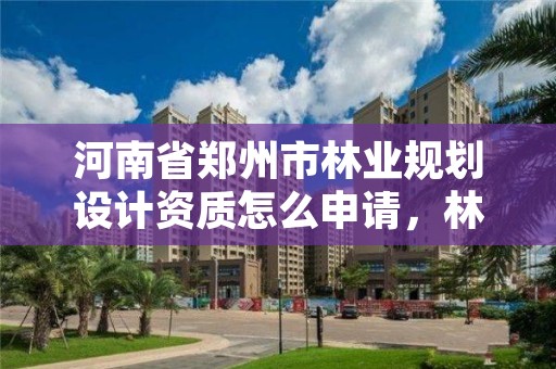 河南省郑州市林业规划设计资质怎么申请,林业规划资质查询