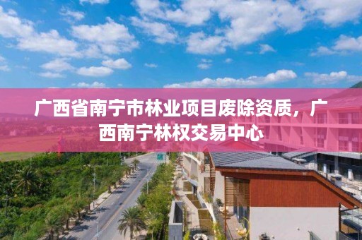 广西省南宁市林业项目废除资质,广西南宁林权交易中心