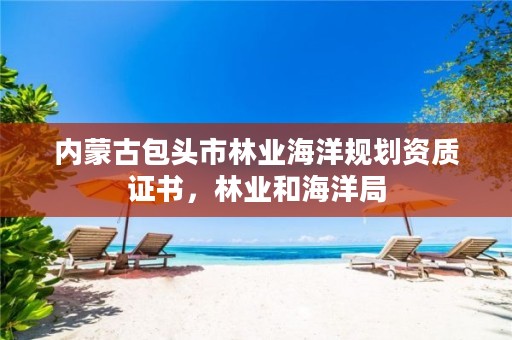 内蒙古包头市林业海洋规划资质证书,林业和海洋局