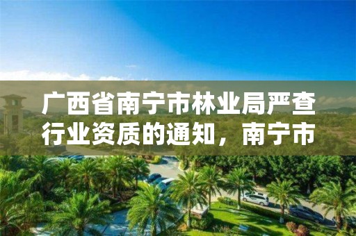 广西省南宁市林业局严查行业资质的通知,南宁市林业产业行业协会