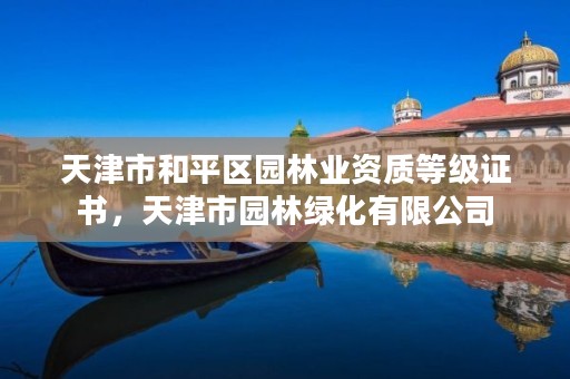天津市和平区园林业资质等级证书,天津市园林绿化有限公司