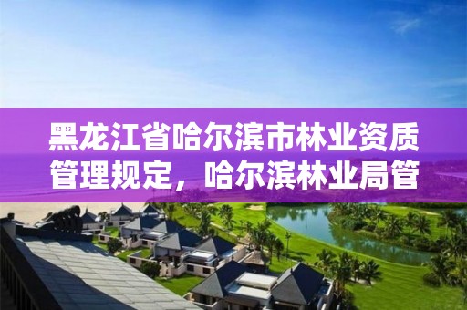 黑龙江省哈尔滨市林业资质管理规定,哈尔滨林业局管辖范围