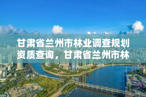 甘肃省兰州市林业调查规划资质查询,甘肃省兰州市林业和草原局