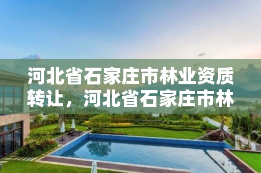河北省石家庄市林业资质转让,河北省石家庄市林业资质转让公告
