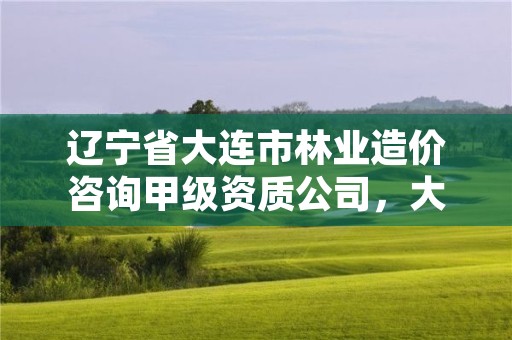 辽宁省大连市林业造价咨询甲级资质公司,大连林木