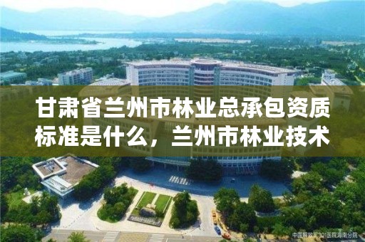 甘肃省兰州市林业总承包资质标准是什么,兰州市林业技术推广站