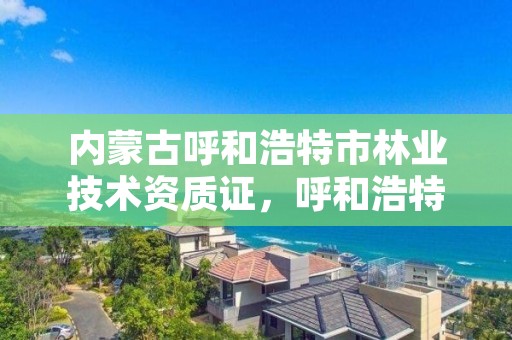 内蒙古呼和浩特市林业技术资质证,呼和浩特市林草局官网