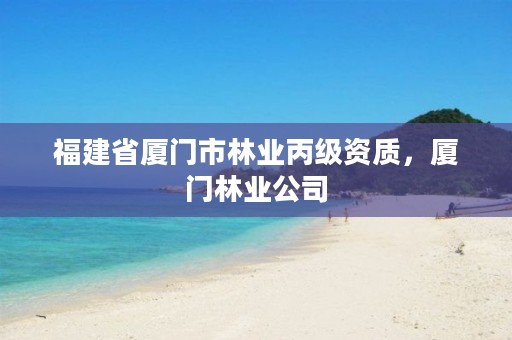 福建省厦门市林业丙级资质,厦门林业公司