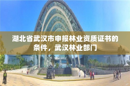 湖北省武汉市申报林业资质证书的条件，武汉林业部门