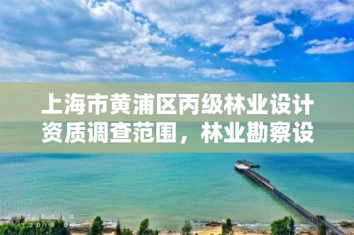 上海市黄浦区丙级林业设计资质调查范围,林业勘察设计丙级资质