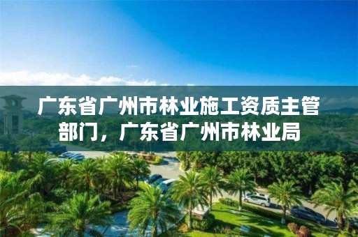 广东省广州市林业施工资质主管部门,广东省广州市林业局