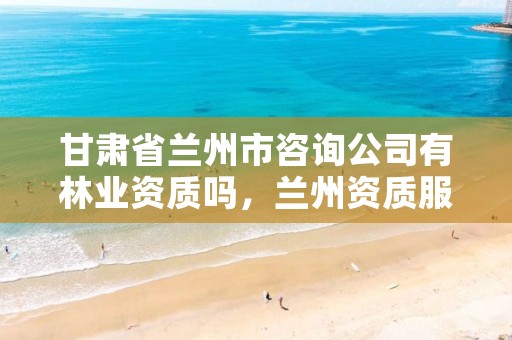 甘肃省兰州市咨询公司有林业资质吗,兰州资质服务公司