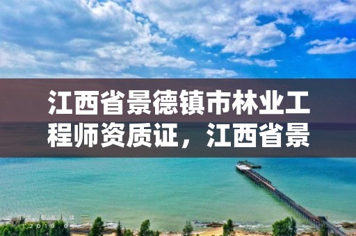 江西省景德镇市林业工程师资质证,江西省景德镇市林业工程师资质证在哪里办