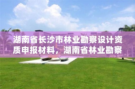 湖南省长沙市林业勘察设计资质申报材料,湖南省林业勘察设计院怎么样