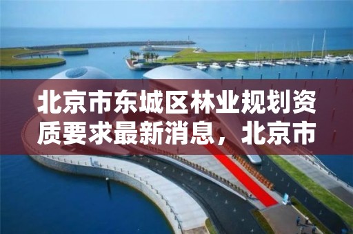 北京市东城区林业规划资质要求最新消息，北京市林业保护站官网