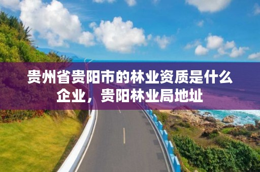 贵州省贵阳市的林业资质是什么企业,贵阳林业局地址