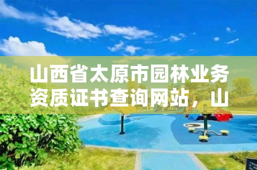 山西省太原市园林业务资质证书查询网站,山西省太原市园林业务资质证书查询网站是什么