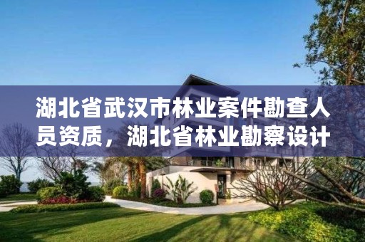 湖北省武汉市林业案件勘查人员资质，湖北省林业勘察设计院电话