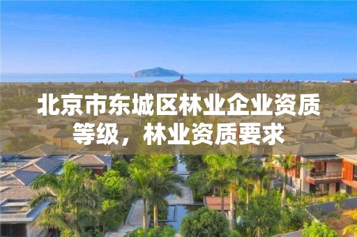 北京市东城区林业企业资质等级，林业资质要求