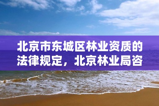 北京市东城区林业资质的法律规定，北京林业局咨询