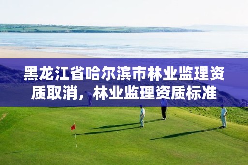 黑龙江省哈尔滨市林业监理资质取消,林业监理资质标准