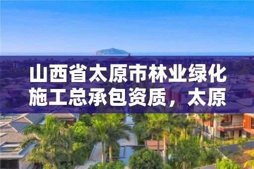 山西省太原市林业绿化施工总承包资质,太原市园林绿化公司有哪几家