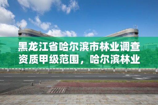 黑龙江省哈尔滨市林业调查资质甲级范围,哈尔滨林业厅官网