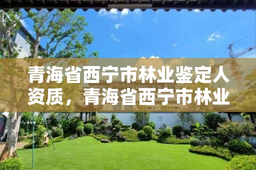 青海省西宁市林业鉴定人资质，青海省西宁市林业鉴定人资质公示