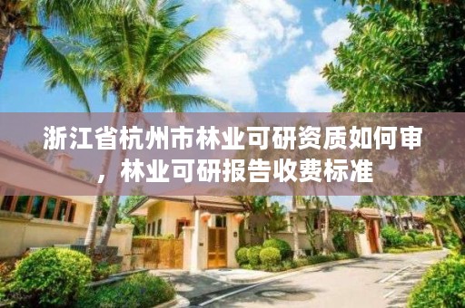 浙江省杭州市林业可研资质如何审,林业可研报告收费标准