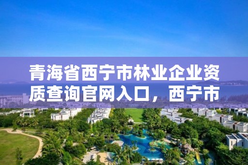 青海省西宁市林业企业资质查询官网入口，西宁市林业站
