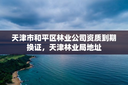 天津市和平区林业公司资质到期换证,天津林业局地址