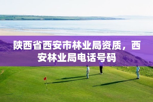 陕西省西安市林业局资质,西安林业局电话号码