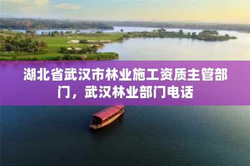 湖北省武汉市林业施工资质主管部门，武汉林业部门电话