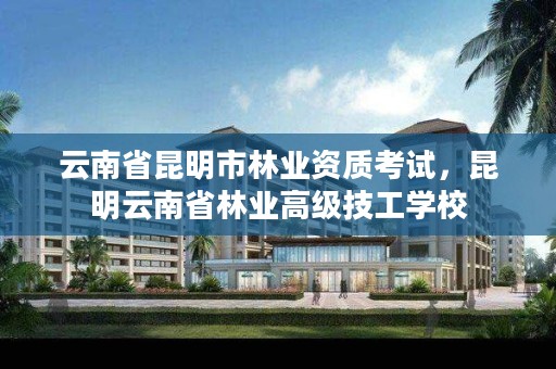 云南省昆明市林业资质考试,昆明云南省林业高级技工学校