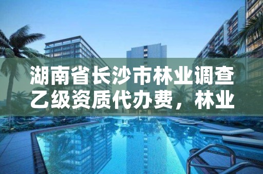 湖南省长沙市林业调查乙级资质代办费,林业调查甲级资质