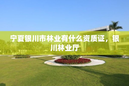 宁夏银川市林业有什么资质证,银川林业厅