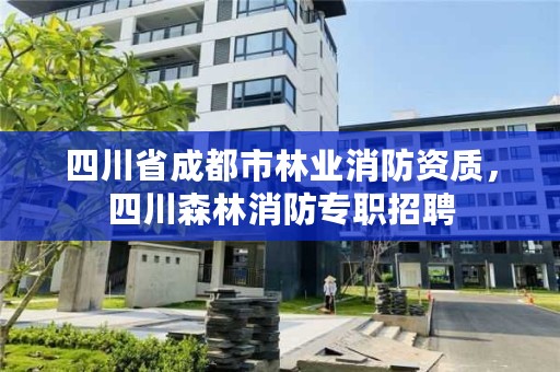 四川省成都市林业消防资质,四川森林消防专职招聘